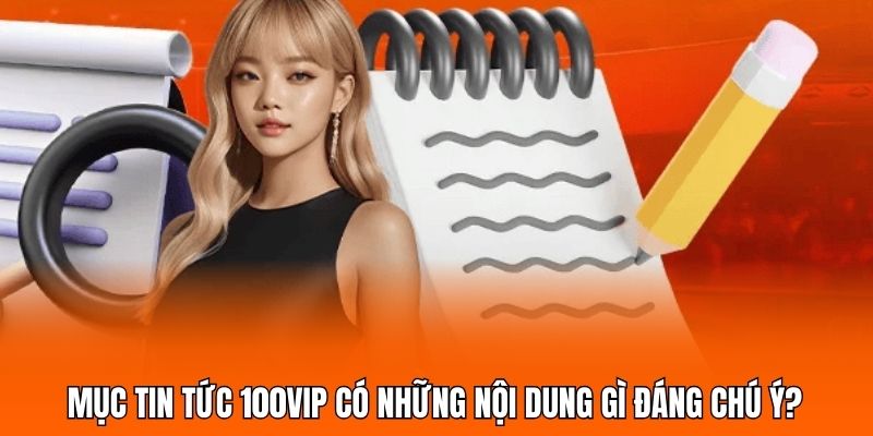 Mục tin tức 100VIP có những nội dung gì đáng chú ý? Mục tin tức 100VIP có những nội dung gì đáng chú ý?
