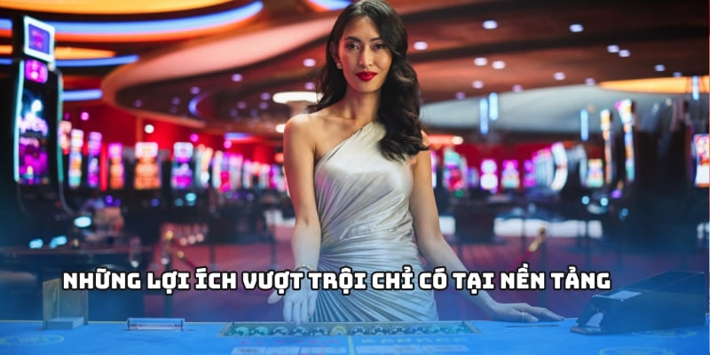 Những lợi ích vượt trội chỉ có tại nền tảng