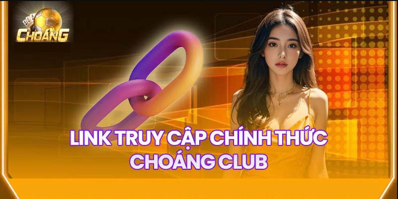 Link vào Choáng Club và sự an toàn tuyệt đối Link vào Choáng Club và sự an toàn tuyệt đối