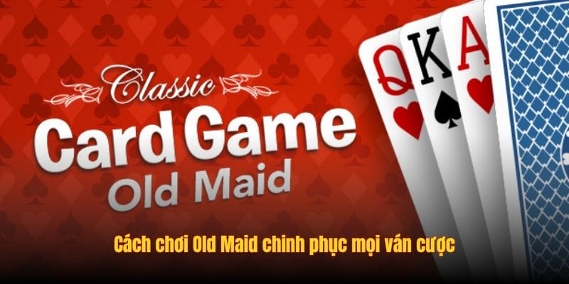 Cách chơi Old Maid chinh phục mọi ván cược