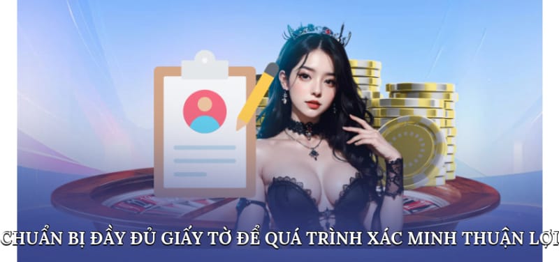 Chuẩn bị đầy đủ giấy tờ để quá trình xác minh diễn ra thuận lợi Chuẩn bị đầy đủ giấy tờ để quá trình xác minh diễn ra thuận lợi
