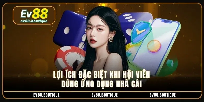 Lợi ích đặc biệt khi hội viên dùng ứng dụng nhà cái