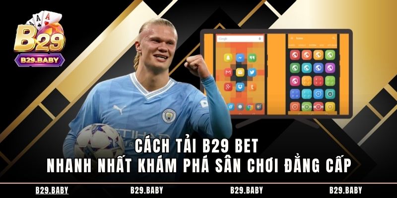 Cách Tải B29 Bet Nhanh Nhất Khám Phá Sân Chơi Đẳng Cấp