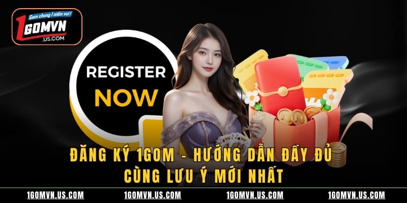 Đăng Ký 1gom - Hướng Dẫn Đầy Đủ Cùng Lưu Ý Mới Nhất