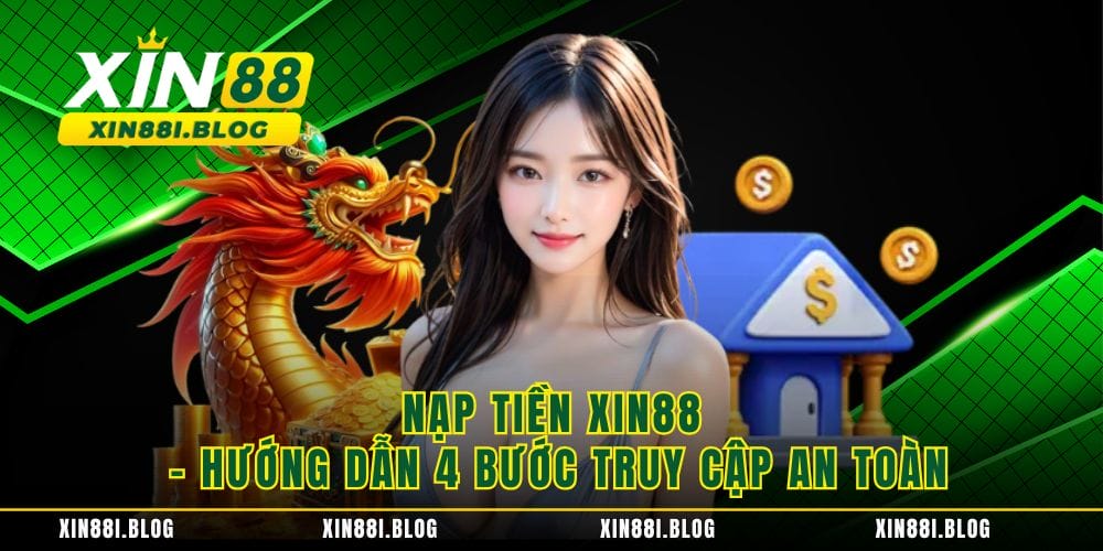 Nạp Tiền XIN88 - Hướng Dẫn 4 Bước Truy Cập An Toàn