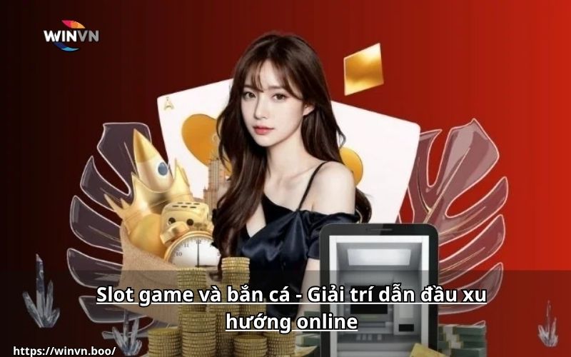 Slot game và bắn cá - Giải trí dẫn đầu xu hướng online