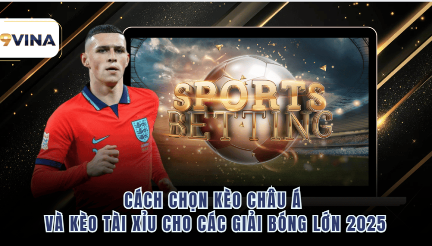 Cách Chọn Kèo Châu Á Và Kèo Tài Xỉu Cho Các Giải Bóng Lớn 2025