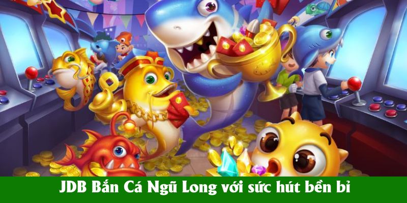 JDB Bắn Cá Ngũ Long với sức hút bền bỉ