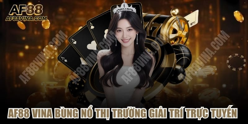 AF88 VINA Bùng Nổ Thị Trường Giải Trí Trực Tuyến Gây Sốc