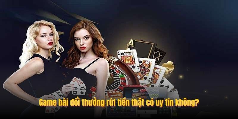 Game bài đổi thưởng rút tiền thật có uy tín không?