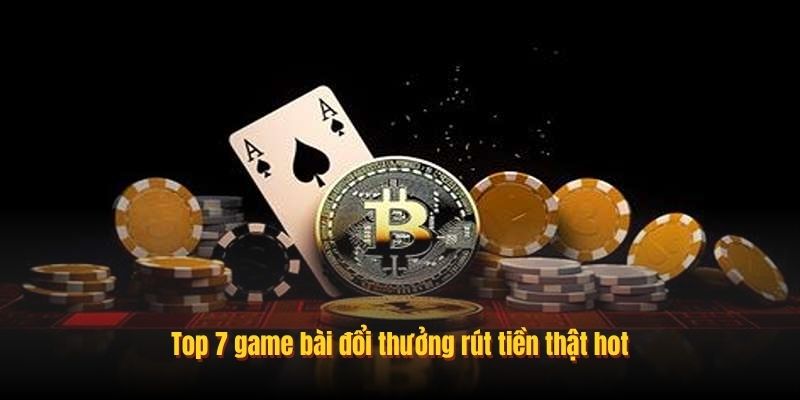 Top 7 game bài đổi thưởng rút tiền thật hot