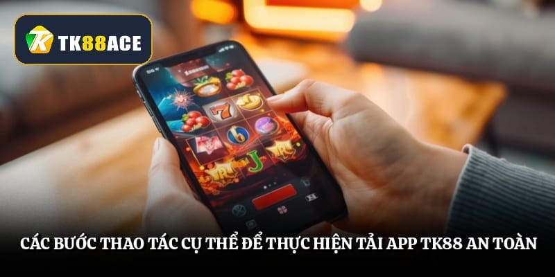 Các bước thao tác cụ thể để thực hiện tải app TK88 an toàn