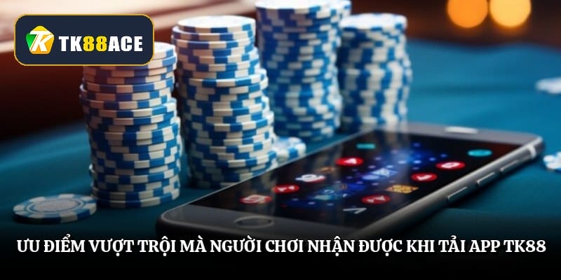 Ưu điểm vượt trội mà người chơi nhận được khi tải app TK88