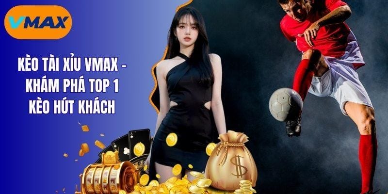 kèo tài xỉu vmax - khám phá top 1 kèo hút khách